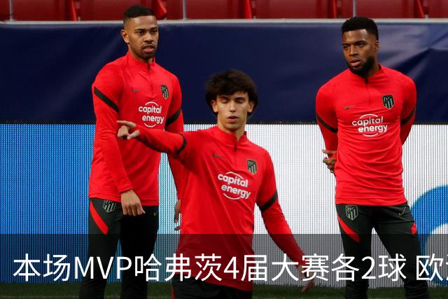 本场MVP哈弗茨4届大赛各2球 欧洲球员仅逊于凯恩姆巴佩